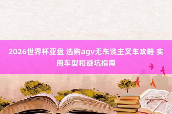 2026世界杯亚盘 选购agv无东谈主叉车攻略 实用车型和避坑指南