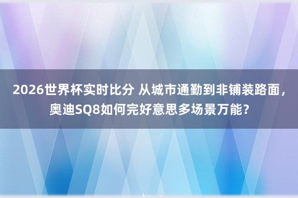 2026世界杯实时比分 从城市通勤到非铺装路面,奥迪SQ8如何完好意思多场景万能?
