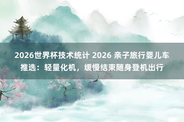 2026世界杯技术统计 2026 亲子旅行婴儿车推选：轻量化机，缓慢结束随身登机出行
