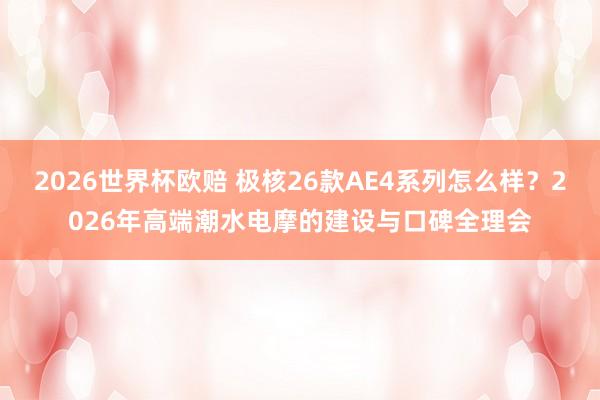 2026世界杯欧赔 极核26款AE4系列怎么样？2026年高端潮水电摩的建设与口碑全理会
