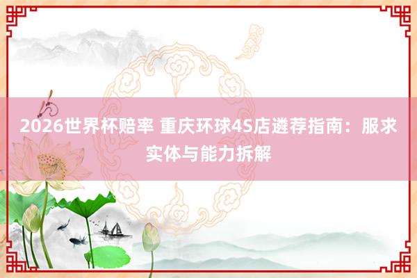 2026世界杯赔率 重庆环球4S店遴荐指南:服求实体与能力拆解