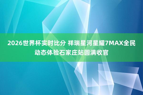 2026世界杯实时比分 祥瑞星河星耀7MAX全民动态体验石家庄站圆满收官