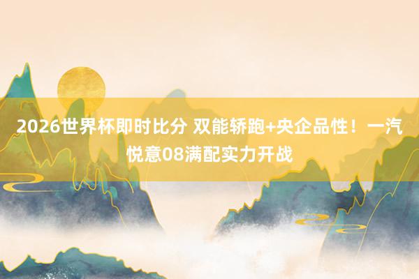 2026世界杯即时比分 双能轿跑+央企品性！一汽悦意08满配实力开战