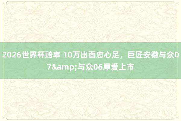 2026世界杯赔率 10万出面忠心足，巨匠安徽与众07&与众06厚爱上市