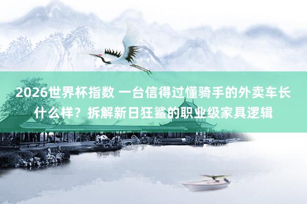 2026世界杯指数 一台信得过懂骑手的外卖车长什么样？拆解新日狂鲨的职业级家具逻辑
