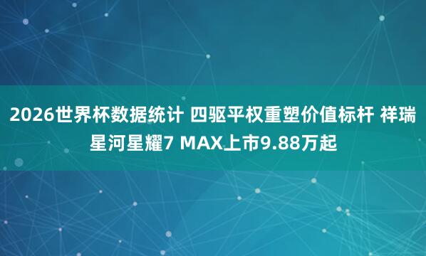 2026世界杯数据统计 四驱平权重塑价值标杆 祥瑞星河星耀7 MAX上市9.88万起