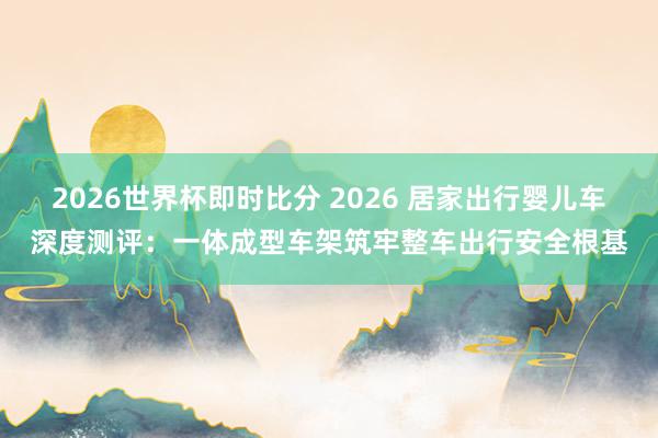 2026世界杯即时比分 2026 居家出行婴儿车深度测评：一体成型车架筑牢整车出行安全根基