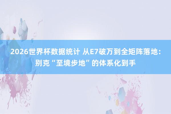 2026世界杯数据统计 从E7破万到全矩阵落地:别克“至境步地”的体系化到手