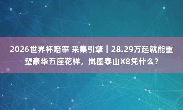 2026世界杯赔率 采集引擎｜28.29万起就能重塑豪华五座花样，岚图泰山X8凭什么？