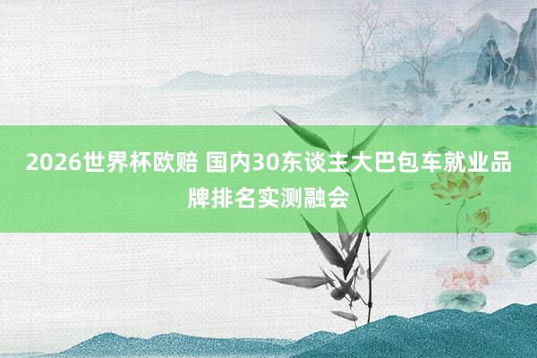 2026世界杯欧赔 国内30东谈主大巴包车就业品牌排名实测融会