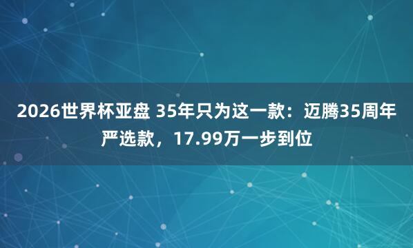 2026世界杯亚盘 35年只为这一款：迈腾35周年严选款，17.99万一步到位