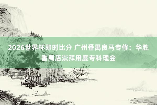 2026世界杯即时比分 广州番禺良马专修：华胜番禺店崇拜用度专科理会