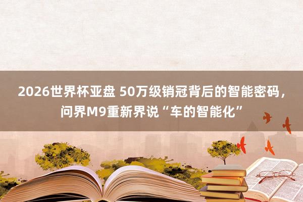 2026世界杯亚盘 50万级销冠背后的智能密码，问界M9重新界说“车的智能化”