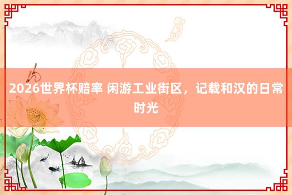 2026世界杯赔率 闲游工业街区，记载和汉的日常时光