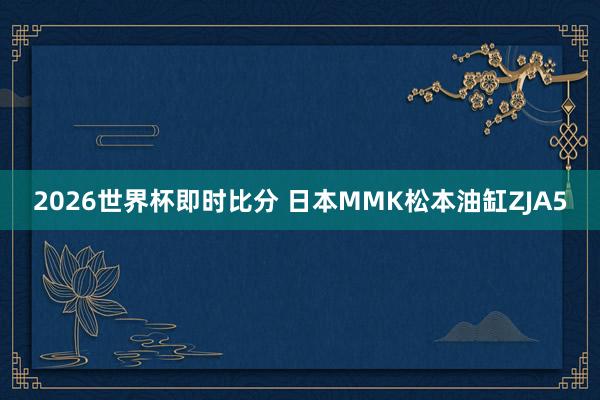 2026世界杯即时比分 日本MMK松本油缸ZJA5
