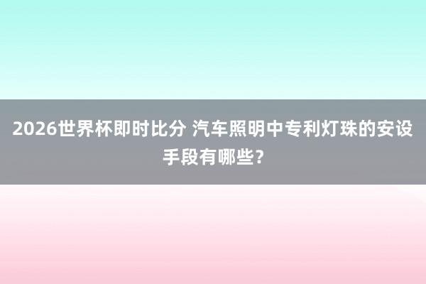 2026世界杯即时比分 汽车照明中专利灯珠的安设手段有哪些？