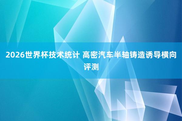2026世界杯技术统计 高密汽车半轴铸造诱导横向评测