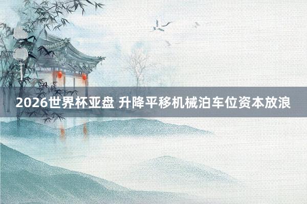 2026世界杯亚盘 升降平移机械泊车位资本放浪