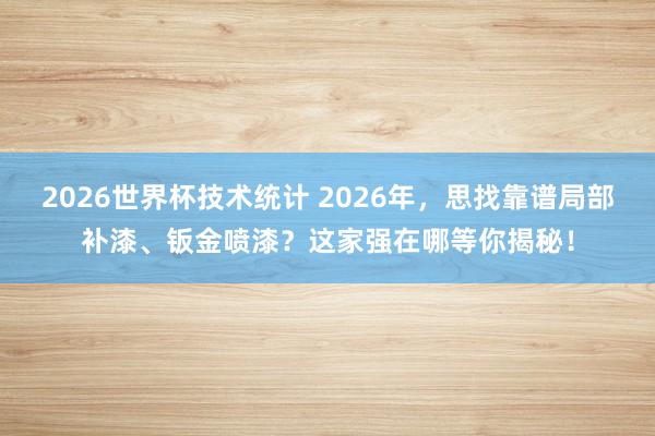 2026世界杯技术统计 2026年，思找靠谱局部补漆、钣金喷漆？这家强在哪等你揭秘！