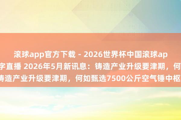 滚球app官方下载 - 2026世界杯中国滚球app官网，2026世界杯文字直播 2026年5月新讯息：铸造产业升级要津期，何如甄选7500公斤空气锤中枢伙伴？