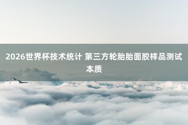 2026世界杯技术统计 第三方轮胎胎面胶样品测试本质