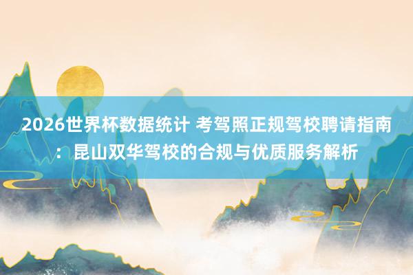 2026世界杯数据统计 考驾照正规驾校聘请指南:昆山双华驾校的合规与优质服务解析