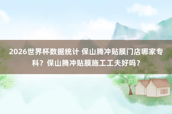 2026世界杯数据统计 保山腾冲贴膜门店哪家专科？保山腾冲贴膜施工工夫好吗？
