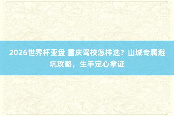 2026世界杯亚盘 重庆驾校怎样选？山城专属避坑攻略，生手定心拿证