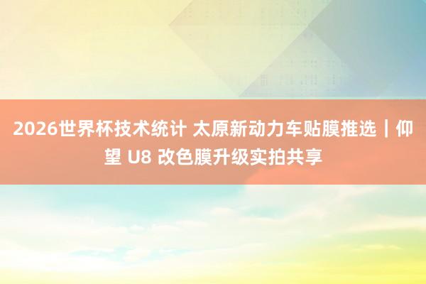 2026世界杯技术统计 太原新动力车贴膜推选|仰望 U8 改色膜升级实拍共享