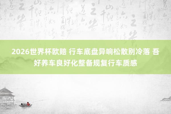 2026世界杯欧赔 行车底盘异响松散别冷落 吾好养车良好化整备规复行车质感