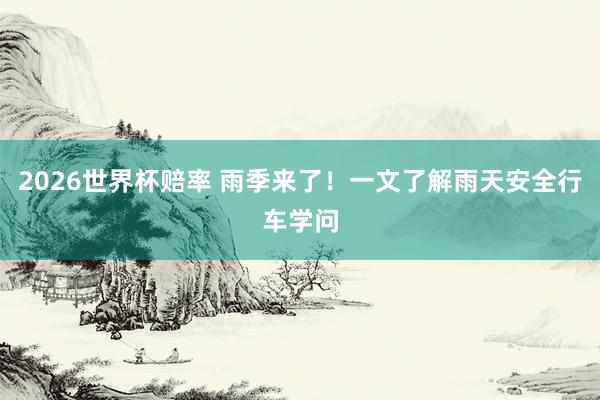 2026世界杯赔率 雨季来了!一文了解雨天安全行车学问