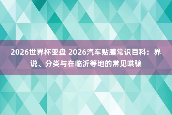 2026世界杯亚盘 2026汽车贴膜常识百科:界说、分类与在临沂等地的常见哄骗