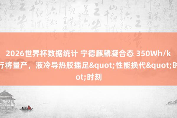 2026世界杯数据统计 宁德麒麟凝合态 350Wh/kg 行将量产，液冷导热胶插足"性能换代"时刻