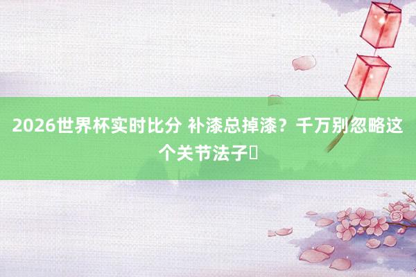 2026世界杯实时比分 补漆总掉漆？千万别忽略这个关节法子️