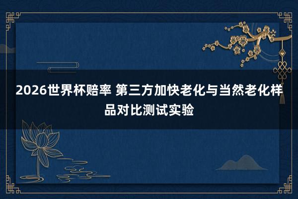 2026世界杯赔率 第三方加快老化与当然老化样品对比测试实验