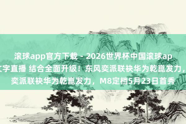 滚球app官方下载 - 2026世界杯中国滚球app官网,2026世界杯文字直播 结合全面升级!东风奕派联袂华为乾崑发力,M8定档5月23日首秀
