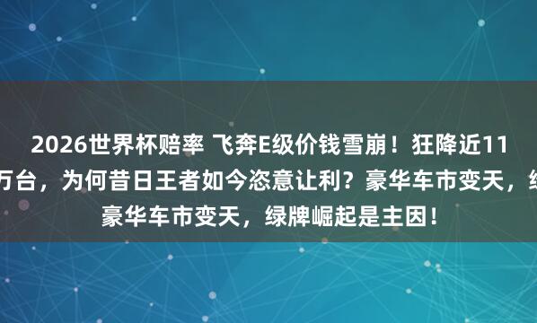 2026世界杯赔率 飞奔E级价钱雪崩!狂降近11万,月销破1.4万台,为何昔日王者如今恣意让利?豪华车市变天,绿牌崛起是主因!