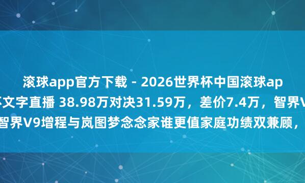 滚球app官方下载 - 2026世界杯中国滚球app官网，2026世界杯文字直播 38.98万对决31.59万，差价7.4万，智界V9增程与岚图梦念念家谁更值家庭功绩双兼顾，7万块究竟买到了什么！