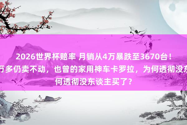 2026世界杯赔率 月销从4万暴跌至3670台！降价跌至8万多仍卖不动，也曾的家用神车卡罗拉，为何透彻没东谈主买了？