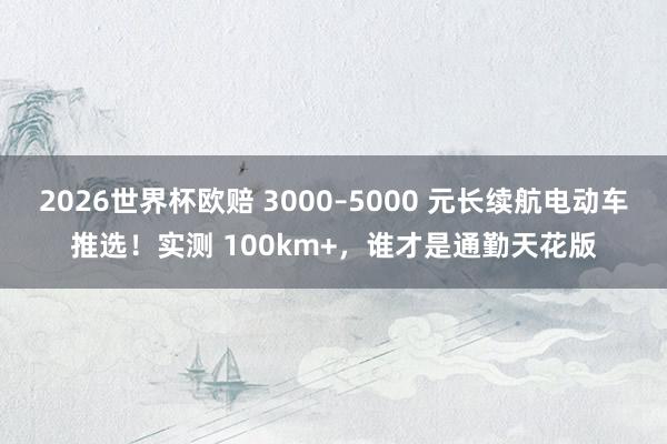 2026世界杯欧赔 3000–5000 元长续航电动车推选！实测 100km+，谁才是通勤天花版