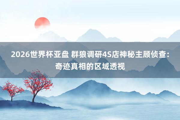 2026世界杯亚盘 群狼调研4S店神秘主顾侦查：奇迹真相的区域透视