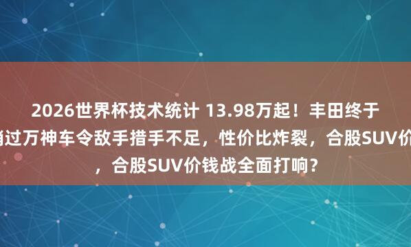 2026世界杯技术统计 13.98万起!丰田终于俯首!这款月销过万神车令敌手措手不足,性价比炸裂,合股SUV价钱战全面打响?