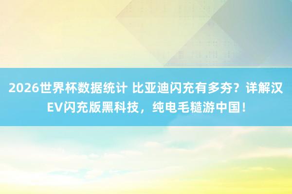 2026世界杯数据统计 比亚迪闪充有多夯？详解汉EV闪充版黑科技，纯电毛糙游中国！