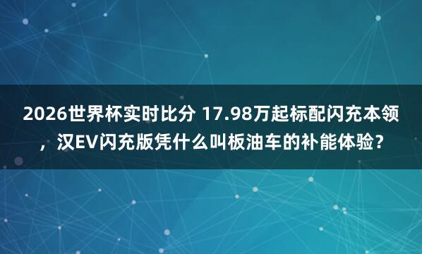 2026世界杯实时比分 17.98万起标配闪充本领，汉EV闪充版凭什么叫板油车的补能体验？