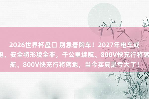 2026世界杯盘口 别急着购车！2027年电车或迎全面翻新，续航、充电、安全将形貌全非，千公里续航、800V快充行将落地，当今买真是亏大了！