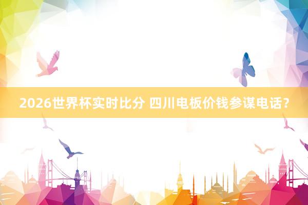 2026世界杯实时比分 四川电板价钱参谋电话？