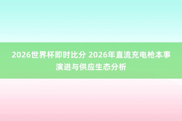 2026世界杯即时比分 2026年直流充电枪本事演进与供应生态分析