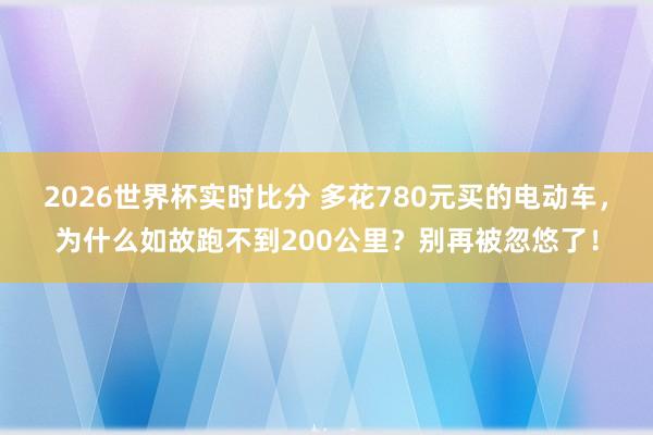 2026世界杯实时比分 多花780元买的电动车，为什么如故跑不到200公里？别再被忽悠了！