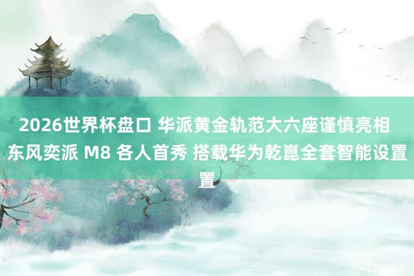 2026世界杯盘口 华派黄金轨范大六座谨慎亮相 东风奕派 M8 各人首秀 搭载华为乾崑全套智能设置