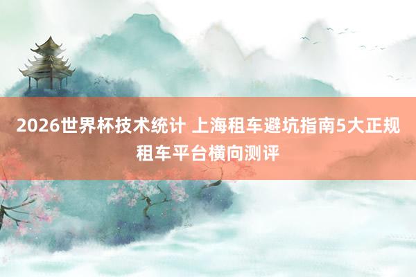 2026世界杯技术统计 上海租车避坑指南5大正规租车平台横向测评